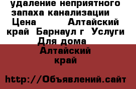 удаление неприятного запаха канализации: › Цена ­ 100 - Алтайский край, Барнаул г. Услуги » Для дома   . Алтайский край